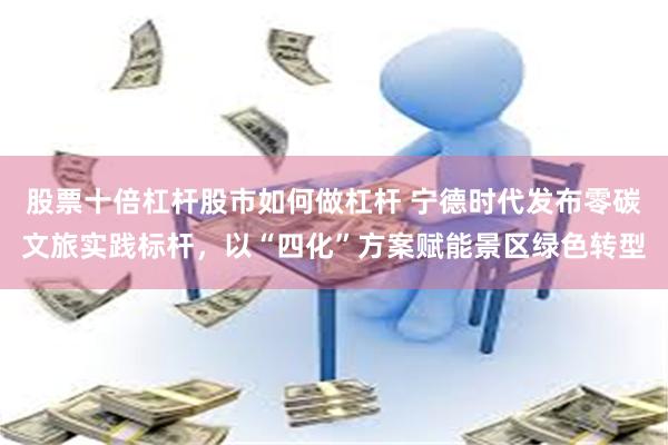 股票十倍杠杆股市如何做杠杆 宁德时代发布零碳文旅实践标杆，以“四化”方案赋能景区绿色转型