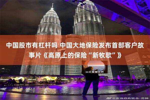 中国股市有杠杆吗 中国大地保险发布首部客户故事片《高原上的保险“新牧歌”》