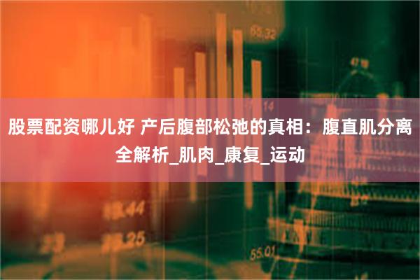 股票配资哪儿好 产后腹部松弛的真相：腹直肌分离全解析_肌肉_康复_运动