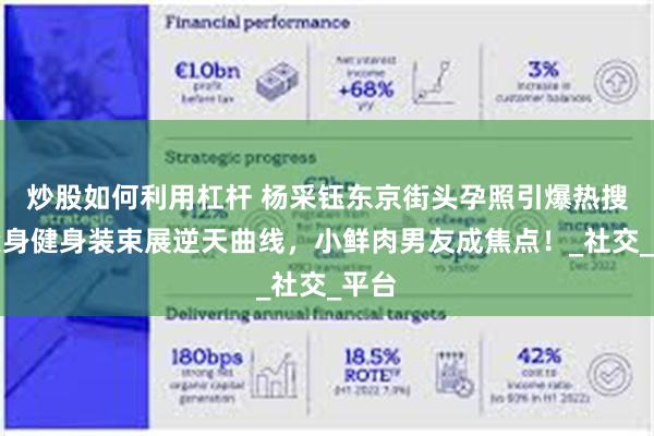 炒股如何利用杠杆 杨采钰东京街头孕照引爆热搜！紧身健身装束展逆天曲线，小鲜肉男友成焦点！_社交_平台