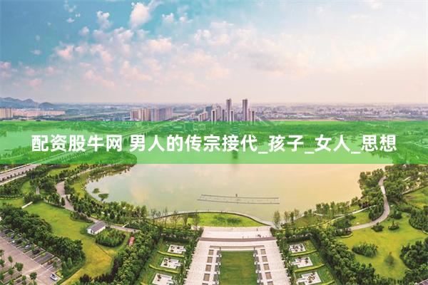 配资股牛网 男人的传宗接代_孩子_女人_思想