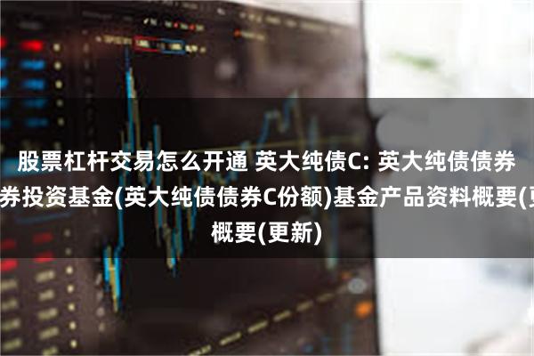 股票杠杆交易怎么开通 英大纯债C: 英大纯债债券型证券投资基金(英大纯债债券C份额)基金产品资料概要(更新)