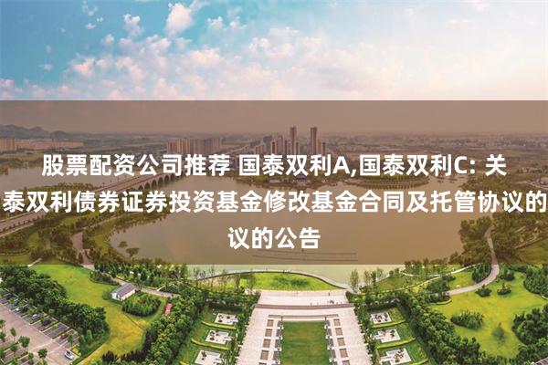 股票配资公司推荐 国泰双利A,国泰双利C: 关于国泰双利债券证券投资基金修改基金合同及托管协议的公告