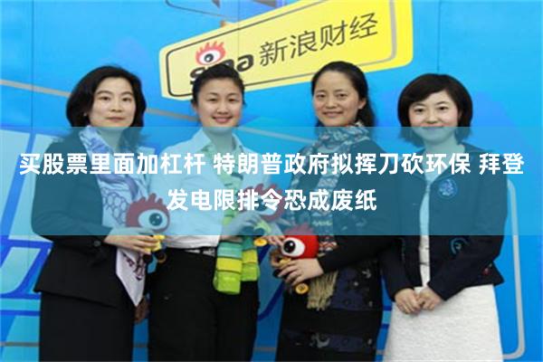 买股票里面加杠杆 特朗普政府拟挥刀砍环保 拜登发电限排令恐成废纸