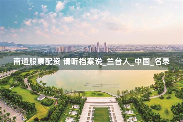 南通股票配资 请听档案说_兰台人_中国_名录