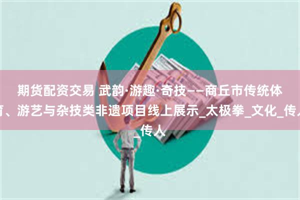 期货配资交易 武韵·游趣·奇技——商丘市传统体育、游艺与杂技类非遗项目线上展示_太极拳_文化_传人