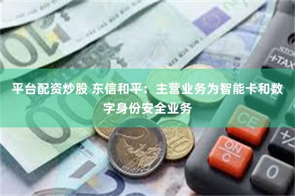 平台配资炒股 东信和平：主营业务为智能卡和数字身份安全业务