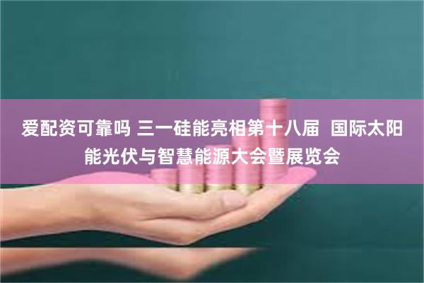 爱配资可靠吗 三一硅能亮相第十八届  国际太阳能光伏与智慧能源大会暨展览会