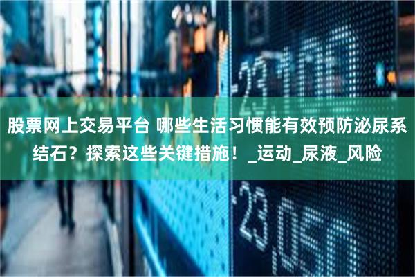 股票网上交易平台 哪些生活习惯能有效预防泌尿系结石？探索这些关键措施！_运动_尿液_风险