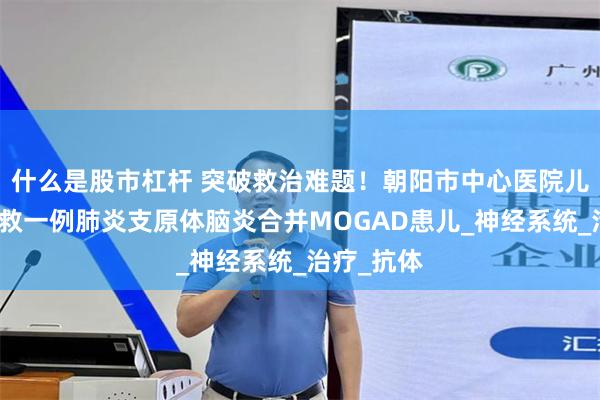 什么是股市杠杆 突破救治难题！朝阳市中心医院儿科成功抢救一例肺炎支原体脑炎合并MOGAD患儿_神经系统_治疗_抗体