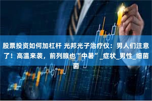 股票投资如何加杠杆 光邦光子治疗仪：男人们注意了！高温来袭，前列腺也“中暑”_症状_男性_细菌