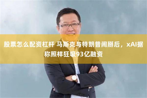 股票怎么配资杠杆 马斯克与特朗普闹掰后，xAI据称照样狂吸93亿融资
