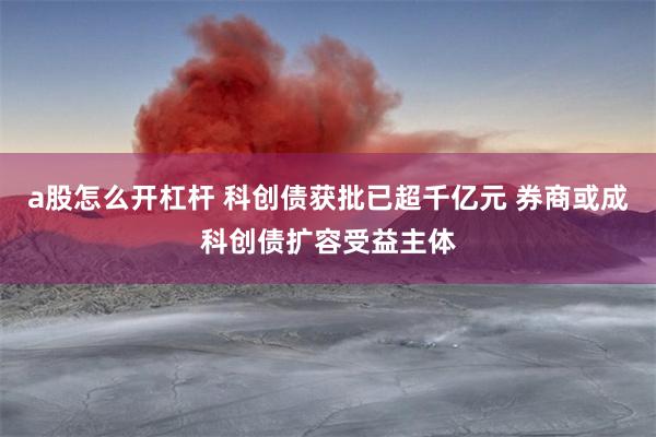 a股怎么开杠杆 科创债获批已超千亿元 券商或成科创债扩容受益主体