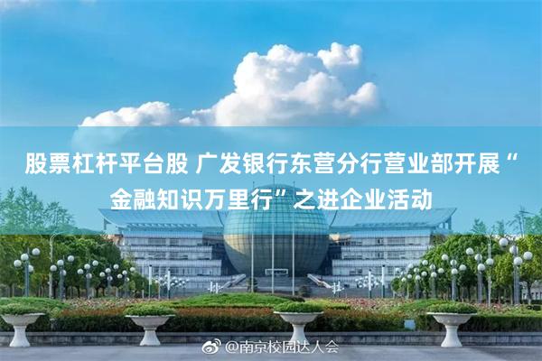 股票杠杆平台股 广发银行东营分行营业部开展“金融知识万里行”之进企业活动