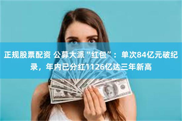 正规股票配资 公募大派“红包”：单次84亿元破纪录，年内已分红1126亿达三年新高