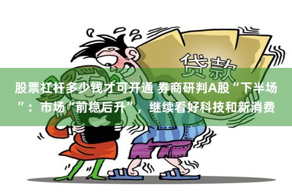 股票杠杆多少钱才可开通 券商研判A股“下半场”：市场“前稳后升”，继续看好科技和新消费