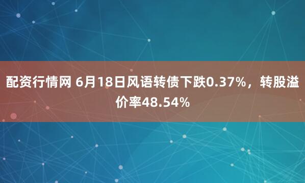 配资行情网 6月18日风语转债下跌0.37%，转股溢价率48.54%