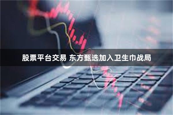 股票平台交易 东方甄选加入卫生巾战局