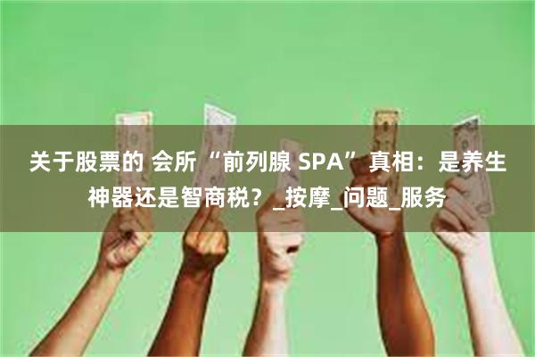 关于股票的 会所 “前列腺 SPA” 真相：是养生神器还是智商税？_按摩_问题_服务