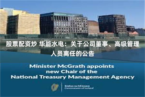 股票配资炒 华能水电：关于公司董事、高级管理人员离任的公告