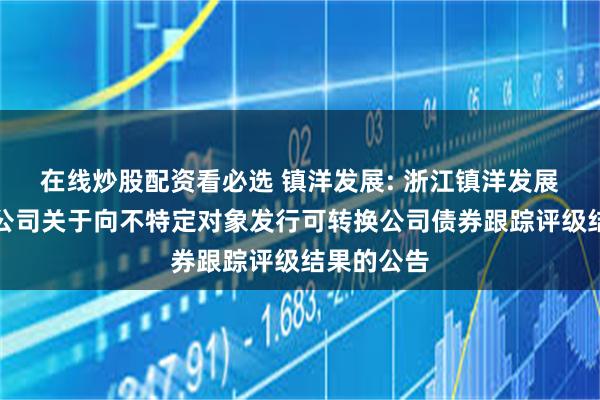 在线炒股配资看必选 镇洋发展: 浙江镇洋发展股份有限公司关于向不特定对象发行可转换公司债券跟踪评级结果的公告