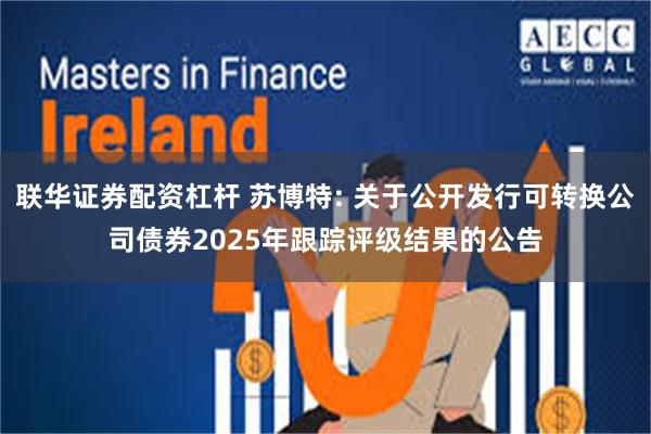 联华证券配资杠杆 苏博特: 关于公开发行可转换公司债券2025年跟踪评级结果的公告