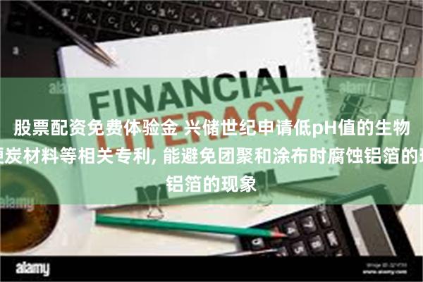 股票配资免费体验金 兴储世纪申请低pH值的生物质硬炭材料等相关专利, 能避免团聚和涂布时腐蚀铝箔的现象