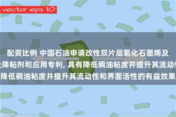 配资比例 中国石油申请改性双片层氧化石墨烯及其制备方法与应用以及降粘剂和应用专利, 具有降低稠油粘度并提升其流动性和界面活性的有益效果
