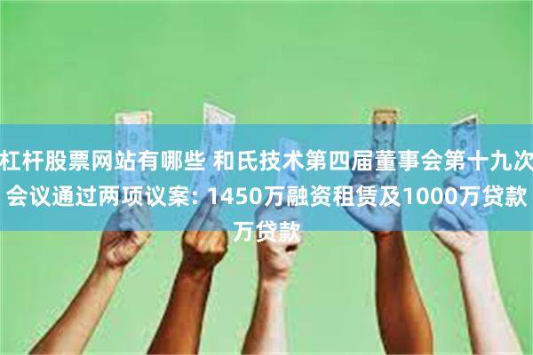 杠杆股票网站有哪些 和氏技术第四届董事会第十九次会议通过两项议案: 1450万融资租赁及1000万贷款