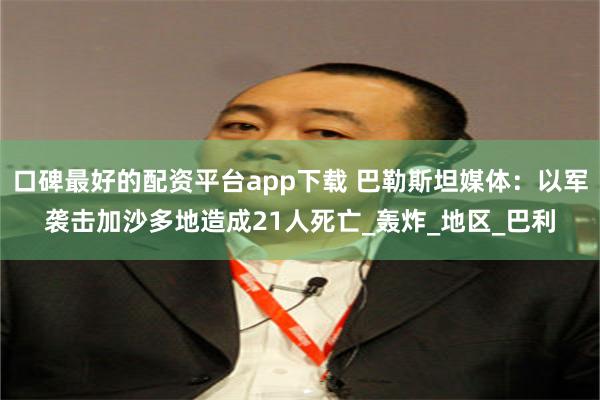 口碑最好的配资平台app下载 巴勒斯坦媒体：以军袭击加沙多地造成21人死亡_轰炸_地区_巴利