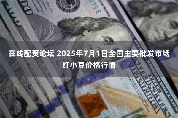 在线配资论坛 2025年7月1日全国主要批发市场红小豆价格行情