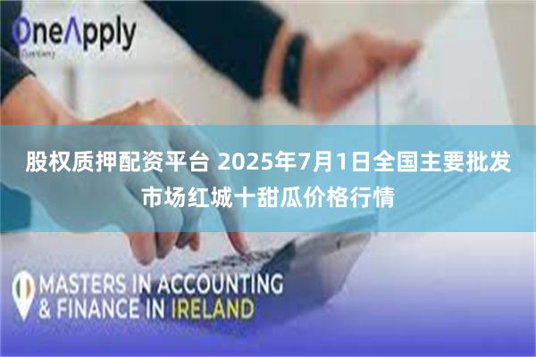 股权质押配资平台 2025年7月1日全国主要批发市场红城十甜瓜价格行情