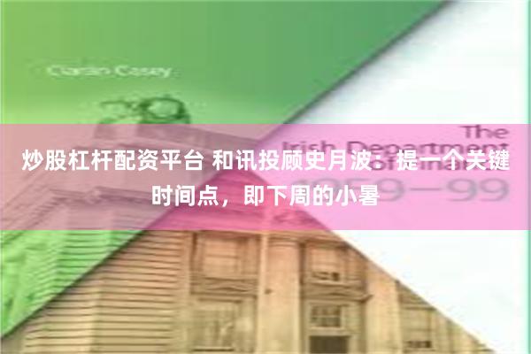 炒股杠杆配资平台 和讯投顾史月波：提一个关键时间点，即下周的小暑