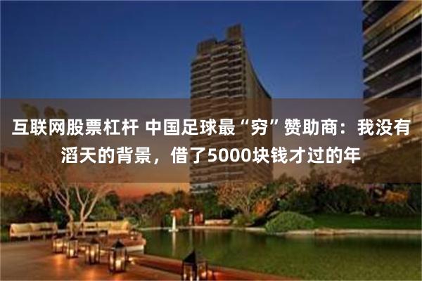 互联网股票杠杆 中国足球最“穷”赞助商：我没有滔天的背景，借了5000块钱才过的年