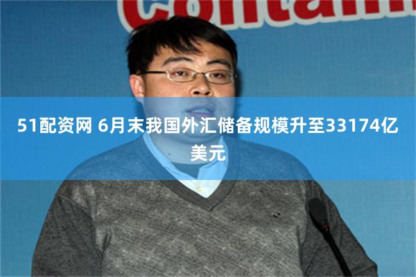 51配资网 6月末我国外汇储备规模升至33174亿美元