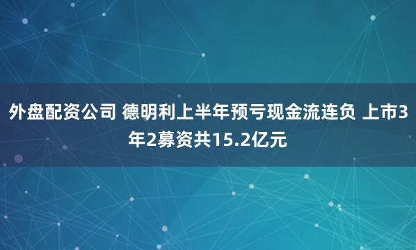 外盘配资公司 德明利上半年预亏现金流连负 上市3年2募资共15.2亿元