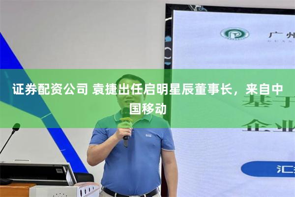 证券配资公司 袁捷出任启明星辰董事长，来自中国移动
