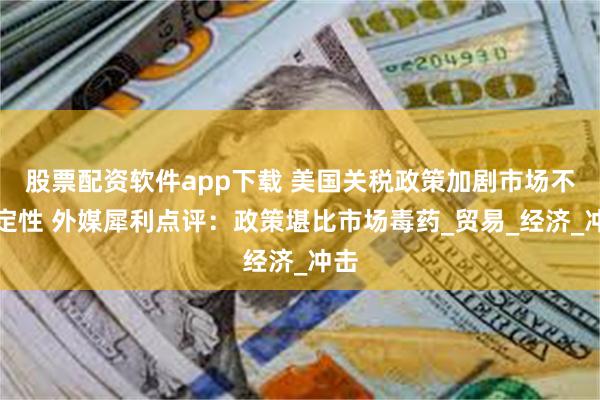 股票配资软件app下载 美国关税政策加剧市场不确定性 外媒犀利点评：政策堪比市场毒药_贸易_经济_冲击