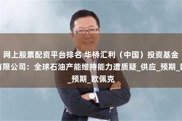 网上股票配资平台排名 华桥汇利（中国）投资基金管理有限公司：全球石油产能维持能力遭质疑_供应_预期_欧佩克