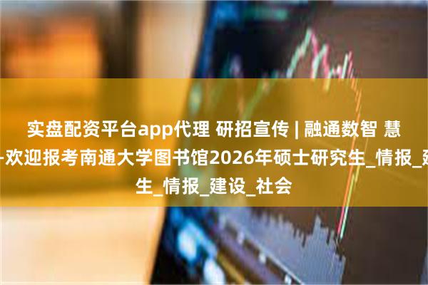 实盘配资平台app代理 研招宣传 | 融通数智 慧启兰台——欢迎报考南通大学图书馆2026年硕士研究生_情报_建设_社会