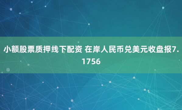 小额股票质押线下配资 在岸人民币兑美元收盘报7.1756