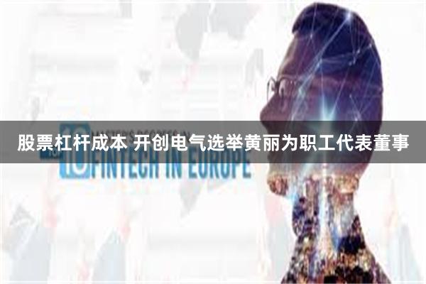股票杠杆成本 开创电气选举黄丽为职工代表董事