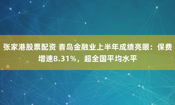 张家港股票配资 青岛金融业上半年成绩亮眼：保费增速8.31%，超全国平均水平
