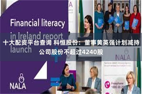 十大配资平台查询 科恒股份：董事黄英强计划减持公司股份不超过4240股