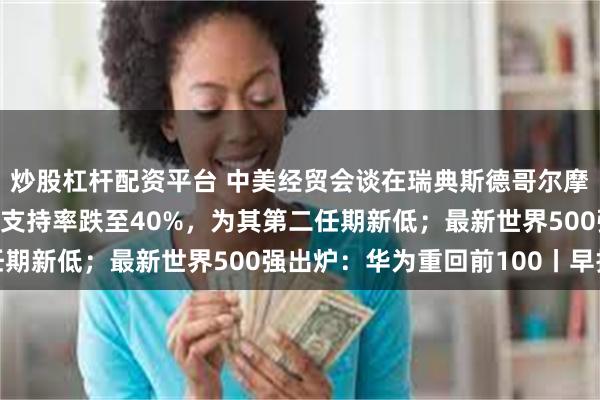 炒股杠杆配资平台 中美经贸会谈在瑞典斯德哥尔摩举行；民调显示特朗普支持率跌至40%，为其第二任期新低；最新世界500强出炉：华为重回前100丨早报