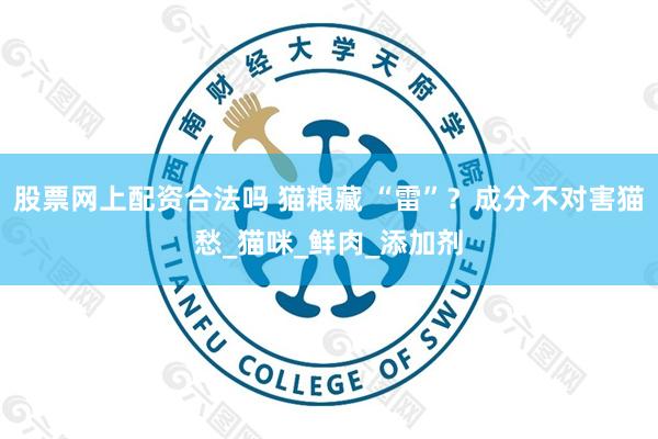 股票网上配资合法吗 猫粮藏 “雷”？成分不对害猫愁_猫咪_鲜肉_添加剂