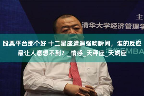 股票平台那个好 十二星座遭遇强吻瞬间，谁的反应最让人意想不到？_情感_天秤座_天蝎座