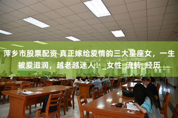 萍乡市股票配资 真正嫁给爱情的三大星座女，一生被爱滋润，越老越迷人！_女性_流转_经历