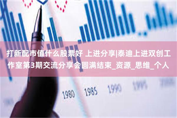 打新配市值什么股票好 上进分享|泰迪上进双创工作室第3期交流分享会圆满结束_资源_思维_个人