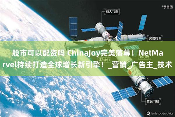 股市可以配资吗 ChinaJoy完美落幕！NetMarvel持续打造全球增长新引擎！_营销_广告主_技术